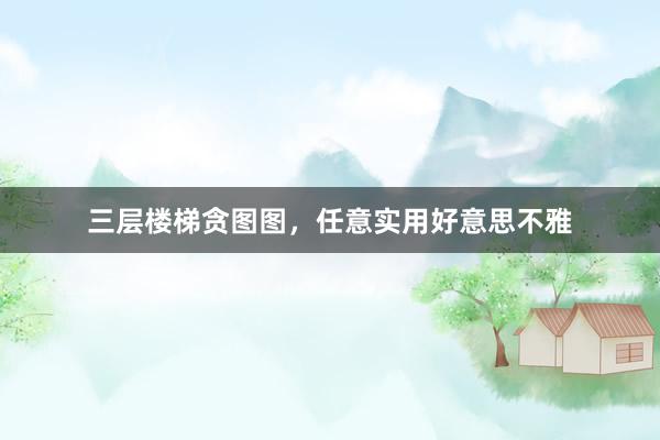 三层楼梯贪图图，任意实用好意思不雅