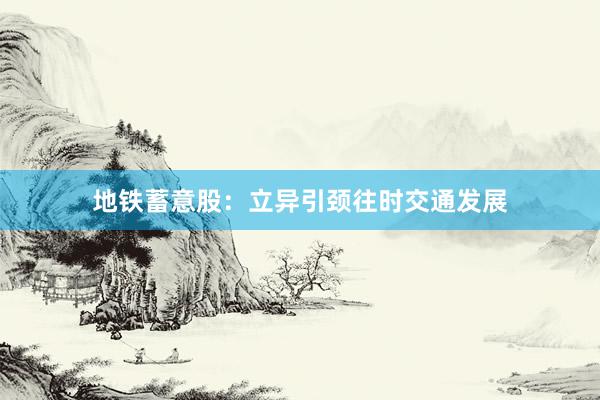 地铁蓄意股：立异引颈往时交通发展